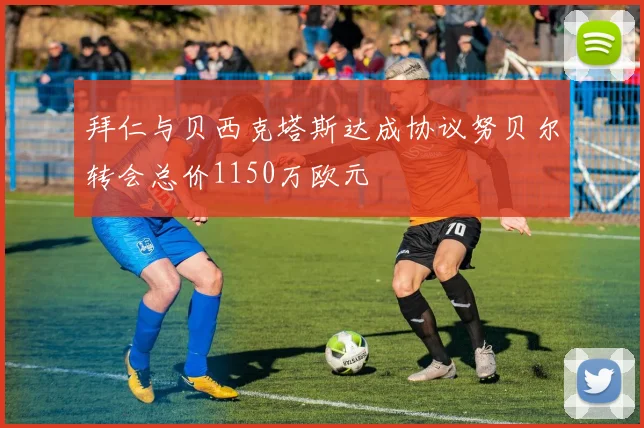 拜仁与贝西克塔斯达成协议努贝尔转会总价1150万欧元
