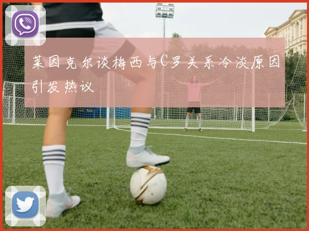 莱因克尔谈梅西与C罗关系冷淡原因引发热议