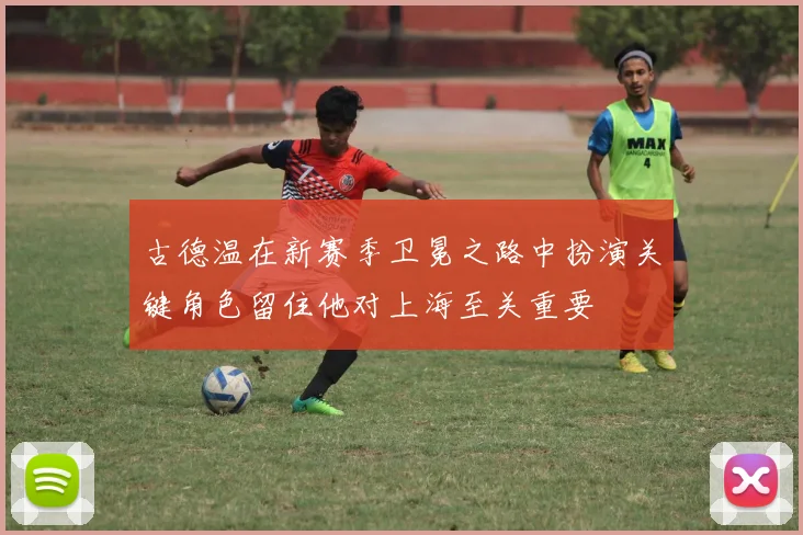 古德温在新赛季卫冕之路中扮演关键角色留住他对上海至关重要