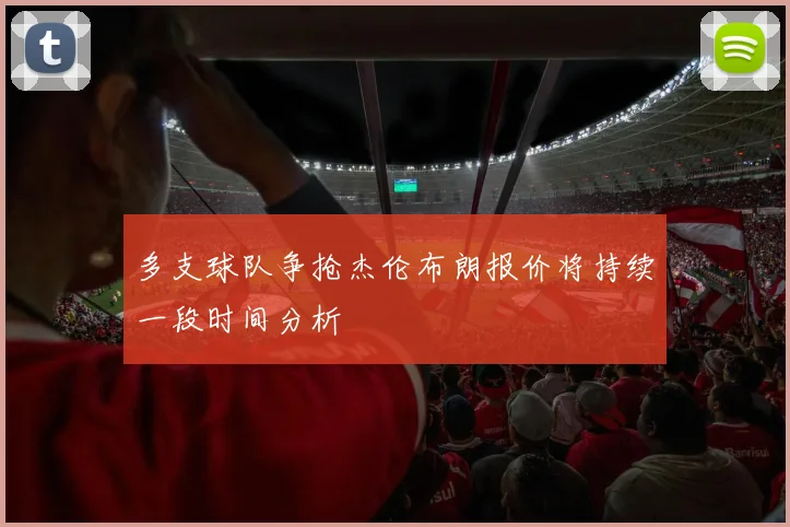多支球队争抢杰伦布朗报价将持续一段时间分析
