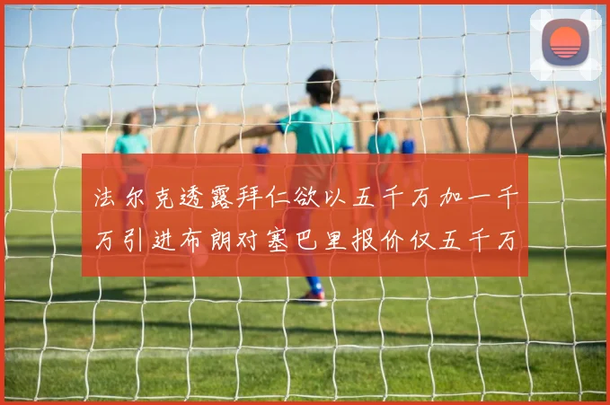 法尔克透露拜仁欲以五千万加一千万引进布朗对塞巴里报价仅五千万