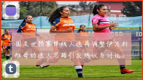 国足世预赛锋线人选再调整伊万科维奇的选人思路引发热议与讨论