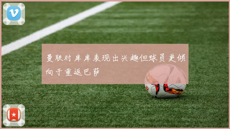 曼联对库库表现出兴趣但球员更倾向于重返巴萨