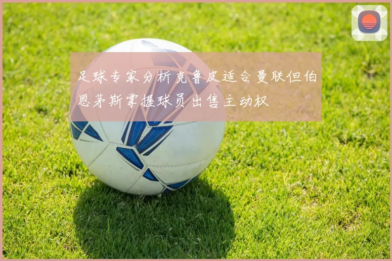 足球专家分析克鲁皮适合曼联但伯恩茅斯掌握球员出售主动权