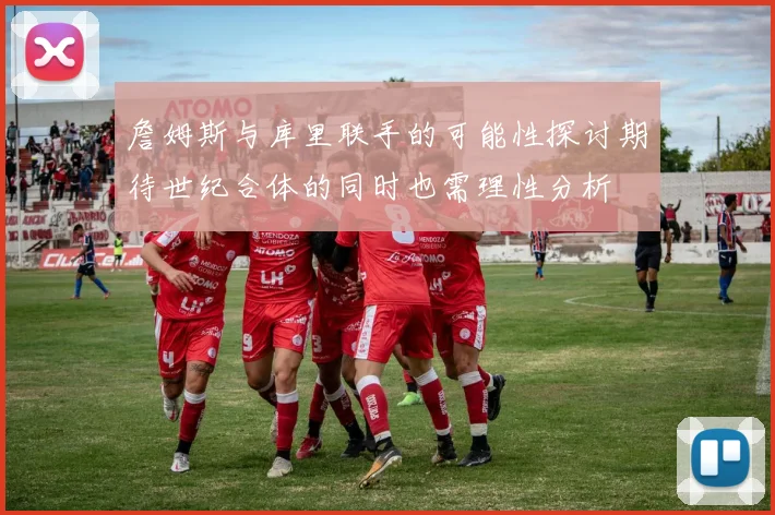詹姆斯与库里联手的可能性探讨期待世纪合体的同时也需理性分析