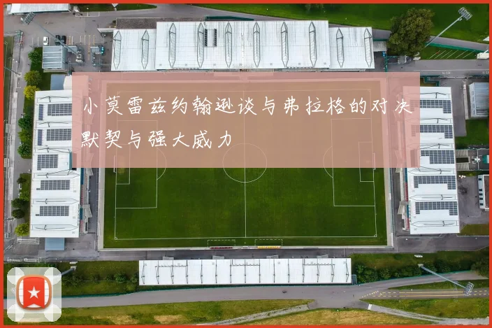 小莫雷兹约翰逊谈与弗拉格的对决默契与强大威力