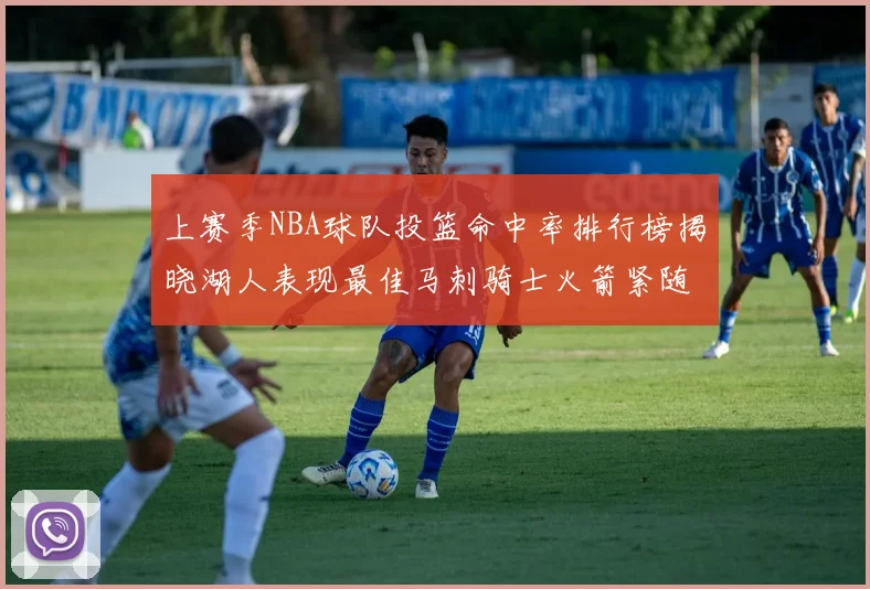上赛季NBA球队投篮命中率排行榜揭晓湖人表现最佳马刺骑士火箭紧随其后