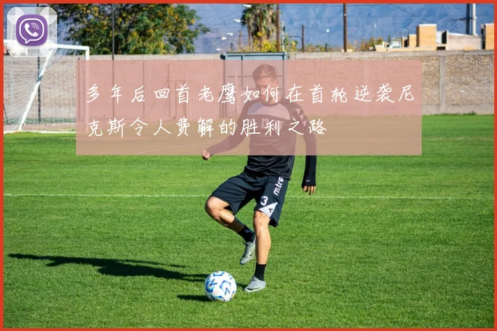 多年后回首老鹰如何在首轮逆袭尼克斯令人费解的胜利之路