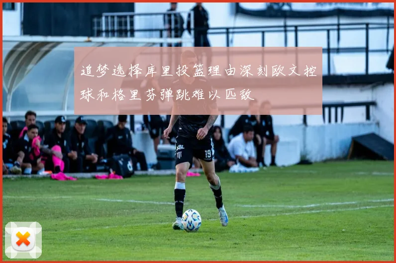 追梦选择库里投篮理由深刻欧文控球和格里芬弹跳难以匹敌