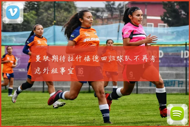 曼联期待拉什福德回归球队不再考虑外租事宜