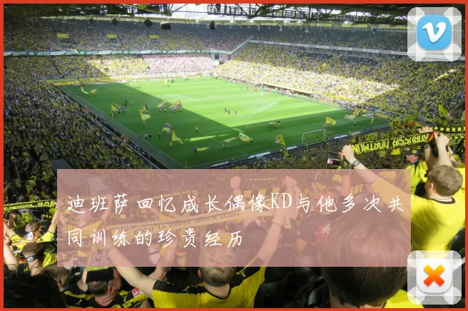 迪班萨回忆成长偶像KD与他多次共同训练的珍贵经历