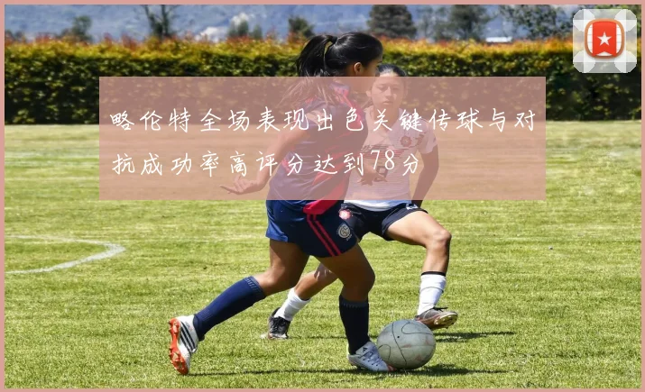 略伦特全场表现出色关键传球与对抗成功率高评分达到78分
