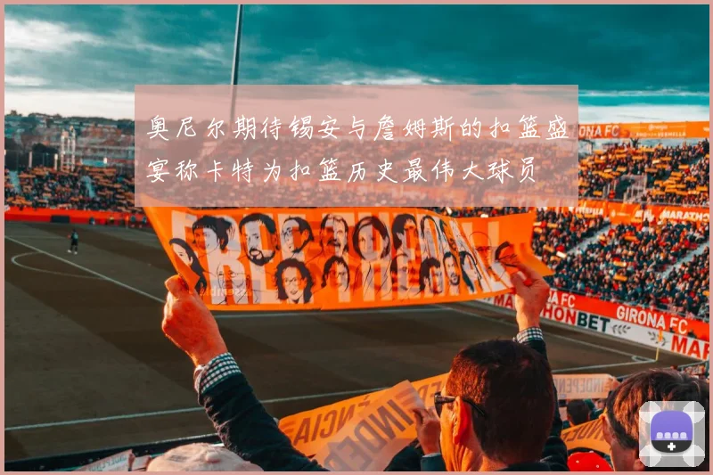 奥尼尔期待锡安与詹姆斯的扣篮盛宴称卡特为扣篮历史最伟大球员