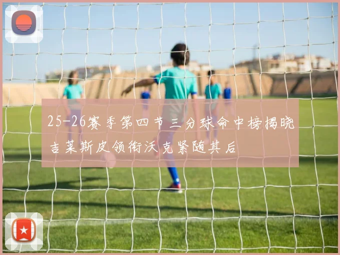 25-26赛季第四节三分球命中榜揭晓吉莱斯皮领衔沃克紧随其后