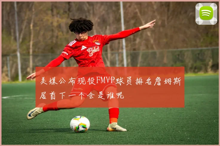 美媒公布现役FMVP球员排名詹姆斯居首下一个会是谁呢