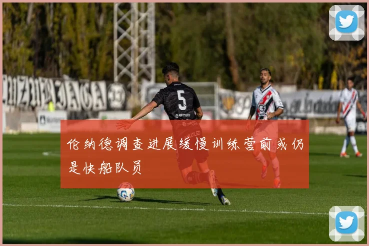 伦纳德调查进展缓慢训练营前或仍是快船队员