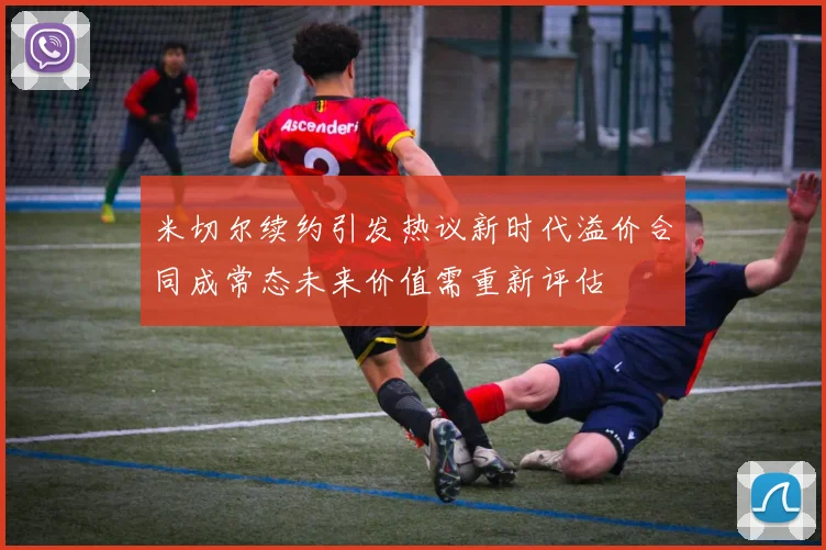 米切尔续约引发热议新时代溢价合同成常态未来价值需重新评估