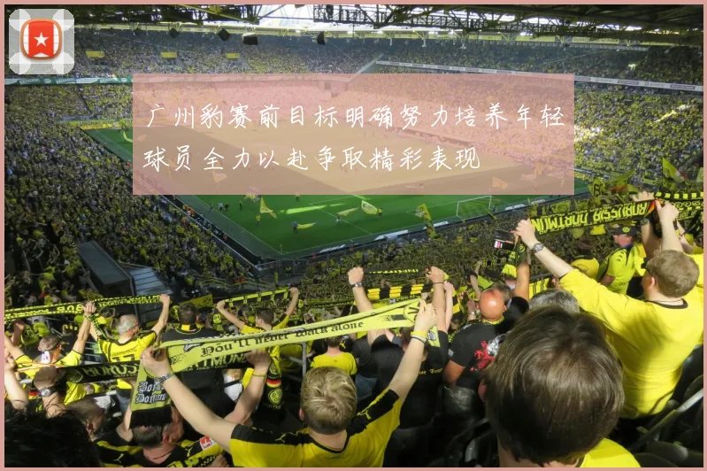广州豹赛前目标明确努力培养年轻球员全力以赴争取精彩表现