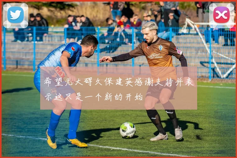 希望无大碍久保建英感谢支持并表示这只是一个新的开始