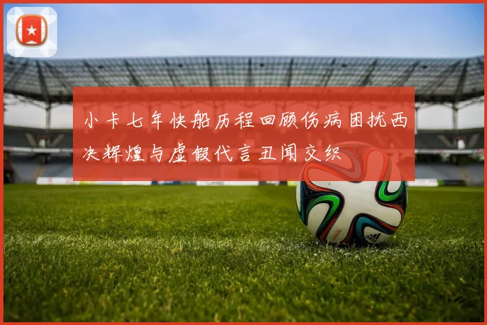 小卡七年快船历程回顾伤病困扰西决辉煌与虚假代言丑闻交织