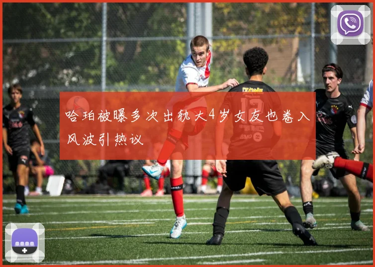 哈珀被曝多次出轨大4岁女友也卷入风波引热议