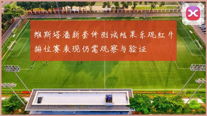 维斯塔潘新套件测试结果乐观红牛排位赛表现仍需观察与验证